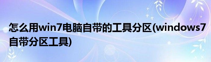 怎么用win7電腦自帶的工具分區(qū)(windows7自帶分區(qū)工具)