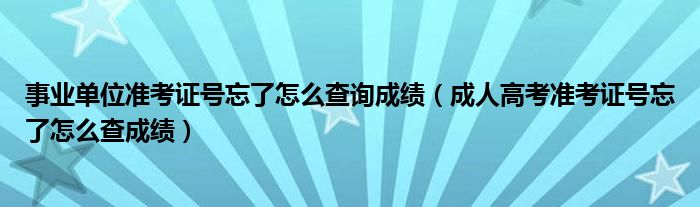 事業(yè)單位準考證號忘了怎么查詢成績（成人高考準考證號忘了怎么查成績）