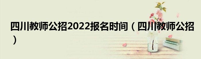 四川教師公招2022報名時間（四川教師公招）