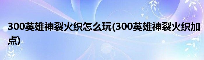 300英雄神裂火織怎么玩(300英雄神裂火織加點)