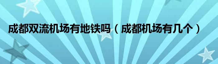 成都雙流機(jī)場有地鐵嗎（成都機(jī)場有幾個(gè)）