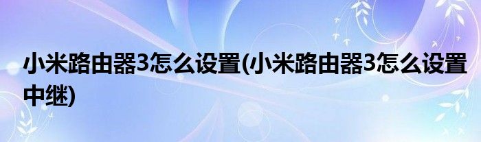 小米路由器3怎么設(shè)置(小米路由器3怎么設(shè)置中繼)