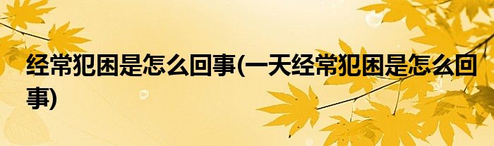 經(jīng)常犯困是怎么回事(一天經(jīng)常犯困是怎么回事)