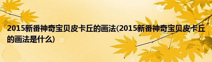 2015新番神奇寶貝皮卡丘的畫(huà)法(2015新番神奇寶貝皮卡丘的畫(huà)法是什么)