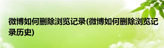 微博如何刪除瀏覽記錄(微博如何刪除瀏覽記錄歷史)