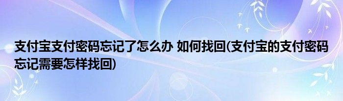 支付寶支付密碼忘記了怎么辦 如何找回(支付寶的支付密碼忘記需要怎樣找回)