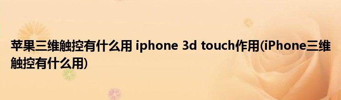 蘋(píng)果三維觸控有什么用 iphone 3d touch作用(iPhone三維觸控有什么用)