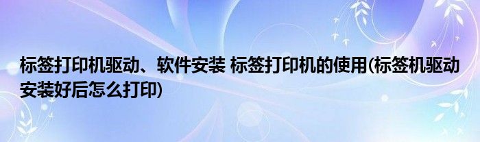 標(biāo)簽打印機(jī)驅(qū)動、軟件安裝 標(biāo)簽打印機(jī)的使用(標(biāo)簽機(jī)驅(qū)動安裝好后怎么打印)