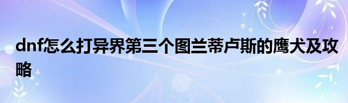 dnf怎么打異界第三個(gè)圖蘭蒂盧斯的鷹犬及攻略