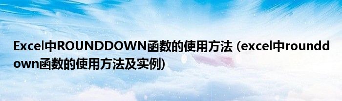 Excel中ROUNDDOWN函數(shù)的使用方法 (excel中rounddown函數(shù)的使用方法及實(shí)例)