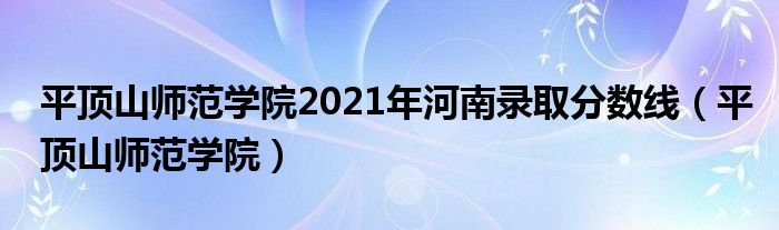 平頂山師范學院2021年河南錄取分數(shù)線（平頂山師范學院）