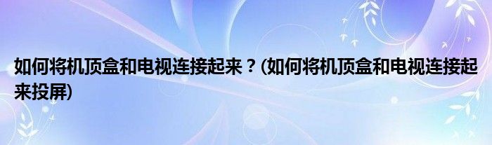 如何將機頂盒和電視連接起來？(如何將機頂盒和電視連接起來投屏)