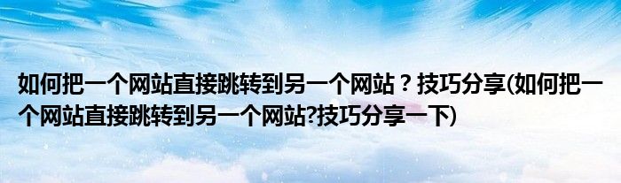 如何把一個網(wǎng)站直接跳轉到另一個網(wǎng)站？技巧分享(如何把一個網(wǎng)站直接跳轉到另一個網(wǎng)站?技巧分享一下)