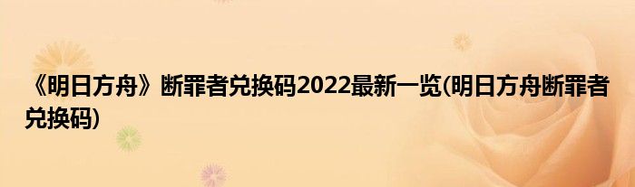 《明日方舟》斷罪者兌換碼2022最新一覽(明日方舟斷罪者兌換碼)