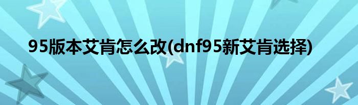 95版本艾肯怎么改(dnf95新艾肯選擇)