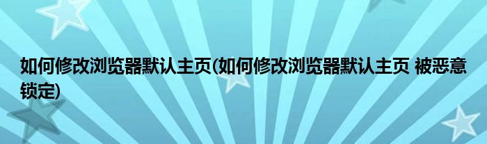 如何修改瀏覽器默認主頁(如何修改瀏覽器默認主頁 被惡意鎖定)