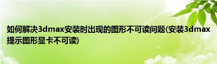 如何解決3dmax安裝時(shí)出現(xiàn)的圖形不可讀問題(安裝3dmax提示圖形顯卡不可讀)