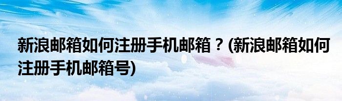 新浪郵箱如何注冊(cè)手機(jī)郵箱？(新浪郵箱如何注冊(cè)手機(jī)郵箱號(hào))