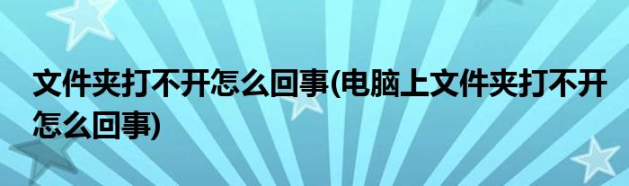 文件夾打不開怎么回事(電腦上文件夾打不開怎么回事)