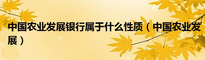 中國農(nóng)業(yè)發(fā)展銀行屬于什么性質(zhì)（中國農(nóng)業(yè)發(fā)展）