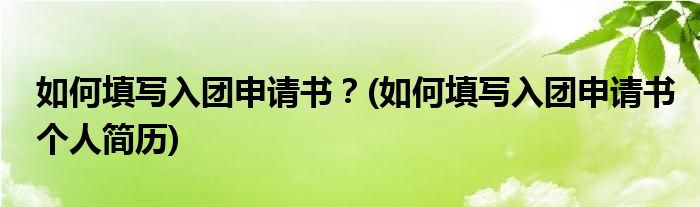 如何填寫入團申請書？(如何填寫入團申請書個人簡歷)