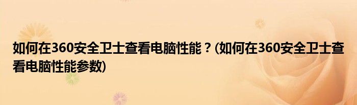 如何在360安全衛(wèi)士查看電腦性能？(如何在360安全衛(wèi)士查看電腦性能參數(shù))