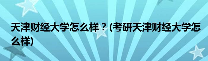 天津財經(jīng)大學(xué)怎么樣？(考研天津財經(jīng)大學(xué)怎么樣)