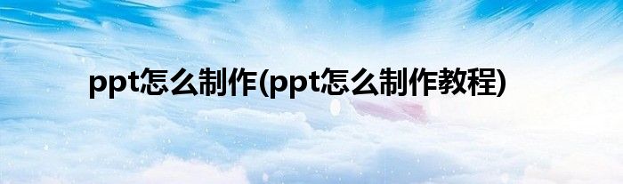 ppt怎么制作(ppt怎么制作教程)