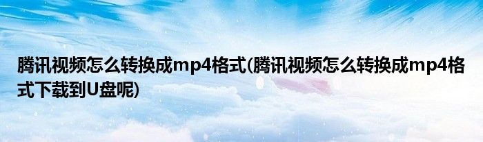 騰訊視頻怎么轉(zhuǎn)換成mp4格式(騰訊視頻怎么轉(zhuǎn)換成mp4格式下載到U盤呢)