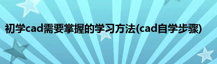 初學(xué)cad需要掌握的學(xué)習(xí)方法(cad自學(xué)步驟)