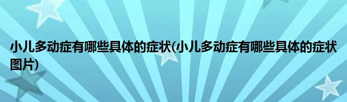 小兒多動癥有哪些具體的癥狀(小兒多動癥有哪些具體的癥狀圖片)