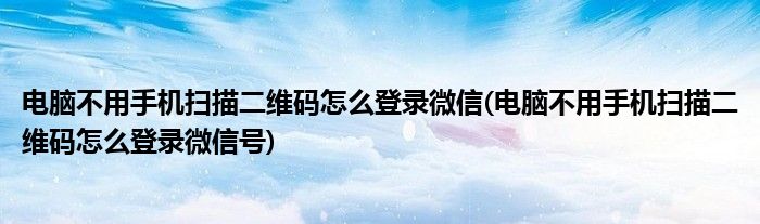 電腦不用手機(jī)掃描二維碼怎么登錄微信(電腦不用手機(jī)掃描二維碼怎么登錄微信號(hào))