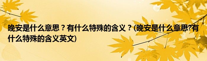 晚安是什么意思？有什么特殊的含義？(晚安是什么意思?有什么特殊的含義英文)