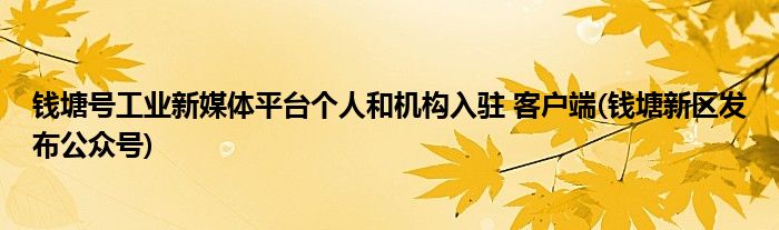 錢塘號工業(yè)新媒體平臺個人和機構入駐 客戶端(錢塘新區(qū)發(fā)布公眾號)