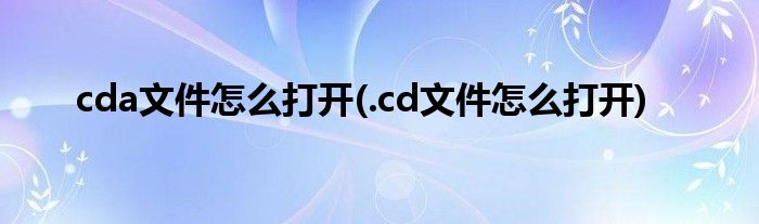 cda文件怎么打開(.cd文件怎么打開)