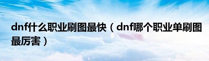 dnf什么職業(yè)刷圖最快（dnf哪個(gè)職業(yè)單刷圖最厲害）