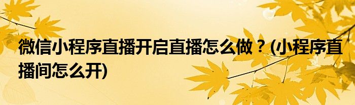 微信小程序直播開啟直播怎么做？(小程序直播間怎么開)