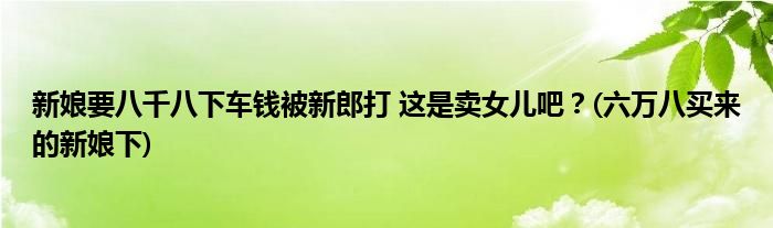 新娘要八千八下車錢被新郎打 這是賣女兒吧？(六萬八買來的新娘下)