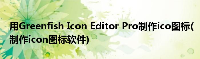 用Greenfish Icon Editor Pro制作ico圖標(制作icon圖標軟件)