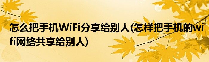 怎么把手機WiFi分享給別人(怎樣把手機的wifi網(wǎng)絡共享給別人)