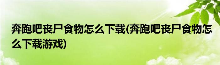 奔跑吧喪尸食物怎么下載(奔跑吧喪尸食物怎么下載游戲)