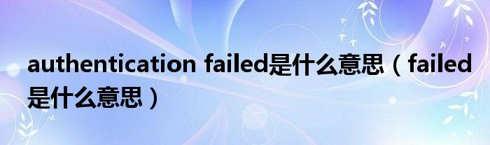 authentication failed是什么意思（failed是什么意思）