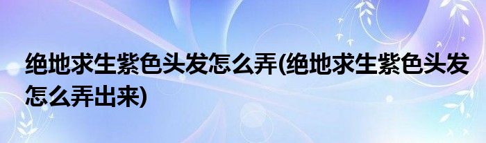 絕地求生紫色頭發(fā)怎么弄(絕地求生紫色頭發(fā)怎么弄出來)