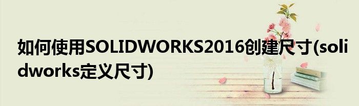 如何使用SOLIDWORKS2016創(chuàng)建尺寸(solidworks定義尺寸)