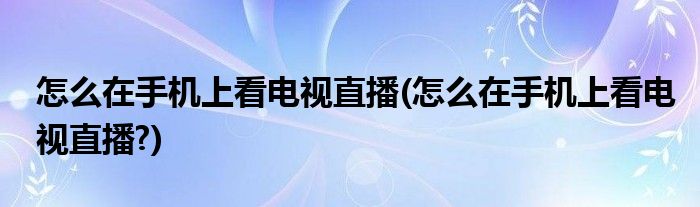 怎么在手機(jī)上看電視直播(怎么在手機(jī)上看電視直播?)