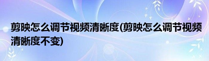 剪映怎么調(diào)節(jié)視頻清晰度(剪映怎么調(diào)節(jié)視頻清晰度不變)