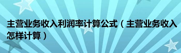 主營業(yè)務(wù)收入利潤率計(jì)算公式（主營業(yè)務(wù)收入怎樣計(jì)算）