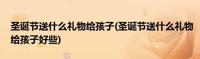 圣誕節(jié)送什么禮物給孩子(圣誕節(jié)送什么禮物給孩子好些)