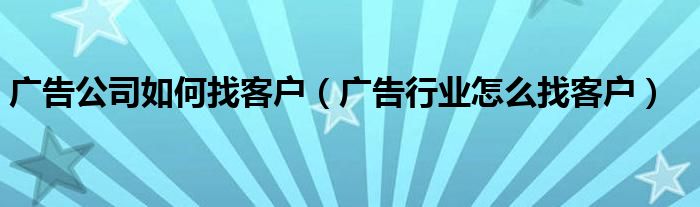 廣告公司如何找客戶（廣告行業(yè)怎么找客戶）