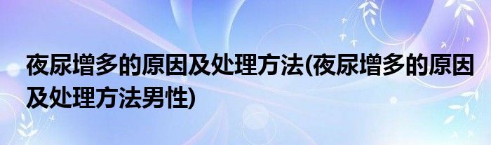 夜尿增多的原因及處理方法(夜尿增多的原因及處理方法男性)